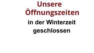 in der Winterzeit geschlossen       Unsere  Öffnungszeiten