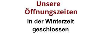 in der Winterzeit geschlossen       Unsere  Öffnungszeiten